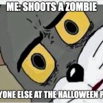 Rip | ME: SHOOTS A ZOMBIE; EVERYONE ELSE AT THE HALLOWEEN PARTY | image tagged in disturbed tom | made w/ Imgflip meme maker
