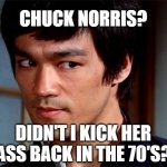 Chuck Norris is a wussy | CHUCK NORRIS? DIDN'T I KICK HER ASS BACK IN THE 70'S? | image tagged in skeptical bruce lee | made w/ Imgflip meme maker