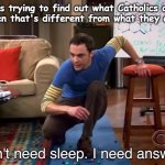 me, an atheist, wondering what y'all are gonna do up there all day | atheists trying to find out what Catholics actually do in heaven that's different from what they already do: | image tagged in i don't need sleep i need answers,atheist,sheldon cooper,catholic,christian | made w/ Imgflip meme maker