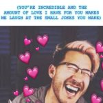 I really do love you. And you’re just genuinely a funny person lol | YOU: *SAYS SOMETHING FUNNY*; ME EVEN IF IT WASN’T THAT GOOD:; (YOU’RE INCREDIBLE AND THE AMOUNT OF LOVE I HAVE FOR YOU MAKES ME LAUGH AT THE SMALL JOKES YOU MAKE) | image tagged in markiplier lol,wholesome,markiplier | made w/ Imgflip meme maker