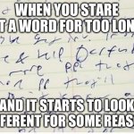Why though? | WHEN YOU STARE AT A WORD FOR TOO LONG; AND IT STARTS TO LOOK DIFFERENT FOR SOME REASON | image tagged in sloppy handwriting,relatable,relatable memes,staring,words | made w/ Imgflip meme maker