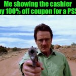 Walter white gun | Me showing the cashier my 100% off coupon for a PS5: | image tagged in walter white gun | made w/ Imgflip meme maker