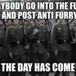 anti furry organization salutes you | EVERYBODY GO INTO THE FURRY STREAM AND POST ANTI FURRY MEMES; THE DAY HAS COME | image tagged in wehrmacht soldiers marching | made w/ Imgflip meme maker