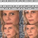 Mom don't you remeber??? | MOM: GIVE ME A REASON WHY YOU SHOULD HAVE BOBUX. ME WHO HEARD MY MOM SAY OUT LOUD SHE WAS GONNA GIVE ME BOBUX FOR BEING A GOOD STUDENT: | image tagged in math lady/confused lady | made w/ Imgflip meme maker