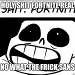 Holy shit fortnite real | HOLY SHIT FORTNITE REAL; NO WHAT THE FRICK SANS | image tagged in holy shit fortnite real | made w/ Imgflip meme maker