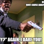 Ask "Why?" again | MEANWHILE, IN THE ROOT-CAUSE ANALYSIS WORKSHOP... ASK "WHY?" AGAIN, I DARE YOU! | image tagged in say what again | made w/ Imgflip meme maker