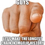 we can do it!!!! | GUYS; LET'S MAKE THE LONGEST CHAIN IN IMGFLIP HISTORY | image tagged in finger pointing at you | made w/ Imgflip meme maker