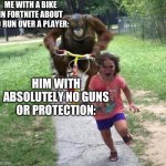 orangutan chasing kid on tricycle | ME WITH A BIKE IN FORTNITE ABOUT TO RUN OVER A PLAYER:; HIM WITH ABSOLUTELY NO GUNS OR PROTECTION: | image tagged in orangutan chasing kid on tricycle | made w/ Imgflip meme maker