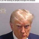 me | No one:

  
 
 
5 yo me looking at people through the window | image tagged in donald trump mugshot | made w/ Imgflip meme maker