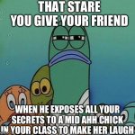 real | THAT STARE YOU GIVE YOUR FRIEND; WHEN HE EXPOSES ALL YOUR SECRETS TO A MID AHH CHICK IN YOUR CLASS TO MAKE HER LAUGH | image tagged in spongebob | made w/ Imgflip meme maker