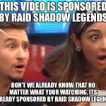 this meme is sponsored by raid shadow legends | THIS VIDEO IS SPONSORED BY RAID SHADOW LEGENDS; DON'T WE ALREADY KNOW THAT NO MATTER WHAT YOUR WATCHING, ITS ALREADY SPONSORED BY RAID SHADOW LEGENDS | image tagged in shocked people in an ad,raid shadow legends,shocked,x x everywhere | made w/ Imgflip meme maker