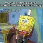 oh yeah! *screams* now i get it! | When you ask for help and your teacher says: 'Read the question carefully.' | image tagged in spongebob screaming inside,barney will eat all of your delectable biscuits,oh wow are you actually reading these tags | made w/ Imgflip meme maker