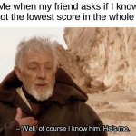 Looks like I'm an idiot  ¯\(◉‿◉)/¯ | Me when my friend asks if I know who got the lowest score in the whole class: | image tagged in obi wan of course i know him he s me,memes,funny,true story,relatable memes,school | made w/ Imgflip meme maker
