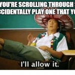 Playing a song that you like | WHEN YOU'RE SCROLLING THROUGH SONGS AND ACCIDENTALLY PLAY ONE THAT YOU LIKE | image tagged in i ll allow it | made w/ Imgflip meme maker