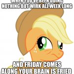 *sighs* | WHEN YOU'VE BEEN DOING NOTHING BUT WIRK ALL WEEK LONG; AND FRIDAY COMES ALONG YOUR BRAIN IS FRIED | image tagged in drunk/sleepy applejack,fun,funny,mlp | made w/ Imgflip meme maker