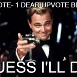 Guess i'll die | 1 UPVOTE- 1 DEAD UPVOTE BEGGAR; (GUESS I'LL DIE) | image tagged in di caprio,upvote begging,guess i'll die,this is a tag,another tag,never gonna give you up | made w/ Imgflip meme maker