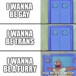 You better watch your mouth | I WANNA BE GAY; I WANNA BE TRANS; I WANNA BE A FURRY | image tagged in you better watch your mouth | made w/ Imgflip meme maker