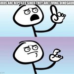 It’s true though | BIRDS ARE REPTILES SINCE THEY ARE LIVING DINOSAURS | image tagged in can't argue with that / technically not wrong | made w/ Imgflip meme maker
