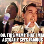 POV: this exact meme that i  made gets famous | POV: THIS MEME THAT I MADE
ACTUALLY GETS FAMOUS | image tagged in memes,good fellas hilarious,grimace shake,doge,guns,waltuh | made w/ Imgflip meme maker