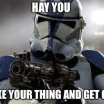 Clone Trooper | HAY YOU; TAKE YOUR THING AND GET OUT | image tagged in clone trooper | made w/ Imgflip meme maker