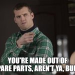 Letterkenny Spare Parts | YOU'RE MADE OUT OF SPARE PARTS, AREN'T YA, BUD... | image tagged in letterkenny wayne | made w/ Imgflip meme maker