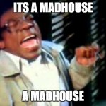 Its A Madhouse | ITS A MADHOUSE; A MADHOUSE | image tagged in its a madhouse,norbit,eddie murphy | made w/ Imgflip meme maker