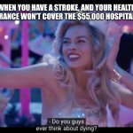 Ope. | WHEN YOU HAVE A STROKE, AND YOUR HEALTH INSURANCE WON'T COVER THE $55,000 HOSPITAL BILL | image tagged in barbie - do you guys ever think about dying,healthcare,this isn't fun,stop the ride i want off | made w/ Imgflip meme maker
