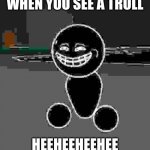 heeheeheehee | WHEN YOU SEE A TROLL; HEEHEEHEEHEE | image tagged in heeheeheehee,troll | made w/ Imgflip meme maker