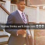 Homie thinks we’ll miss him