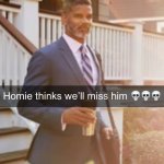 Homie thinks we’ll miss him meme