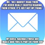 Emails | ME: “NO I HAVEN’T READ THEM. I’VE NEVER REALLY ENJOYED READING THEM EITHER, IT’S JUST NOT MY THING .”; MY BOSS: RACHAEL THOSE ARE EMAILS AND THIS IS PART OF YOUR JOB” | image tagged in apple mail icon | made w/ Imgflip meme maker