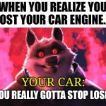 How do you lose a car engine?!?!? | WHEN YOU REALIZE YOU LOST YOUR CAR ENGINE... YOUR CAR: | image tagged in gotta stop losing that | made w/ Imgflip meme maker