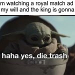 I’m happy for you if you don’t know what I’m talking about | When I’m watching a royal match ad against my will and the king is gonna die: | image tagged in haha yes die trash,ads | made w/ Imgflip meme maker