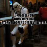 Imperial Stormtroopers deserve better. | UPVOTE IF YOU THINK IMPERIAL STORMTROOPERS DESERVE BETTER. | image tagged in sad stormtrooper at the bar | made w/ Imgflip meme maker