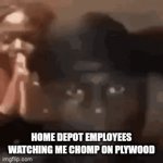 Bro why | HOME DEPOT EMPLOYEES WATCHING ME CHOMP ON PLYWOOD | image tagged in gifs,home depot | made w/ Imgflip video-to-gif maker