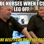 based on true story | SCHOOL NURSES WHEN I CUT MY 
LEG OFF:; "THE BEST I CAN DO IS ICE PACK" | image tagged in pawn stars best i can do | made w/ Imgflip meme maker