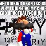 Excuse | ME THINKING OF AN EXCUSE ON WHY I DIDN’T DO MY CHORES INSTEAD OF ACTUALLY DOING THEM | image tagged in smg4 mario thinking,fresh memes,funny,memes,funny meme,fun | made w/ Imgflip meme maker