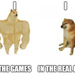 buff doge contra cheems | I                            I; IN THE GAMES     IN THE REAL LIFE | image tagged in buff doge contra cheems | made w/ Imgflip meme maker