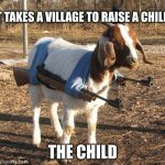 it takes a village to raise a child | IT TAKES A VILLAGE TO RAISE A CHILD; THE CHILD | image tagged in goat tank | made w/ Imgflip meme maker