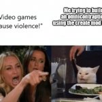 Nope | Me trying to build an omnicontraption using the create mod in mc | image tagged in video games cause violence,memes,woman yelling at cat | made w/ Imgflip meme maker