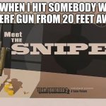 Meet The SNIPER | ME WHEN I HIT SOMEBODY WITH A NERF GUN FROM 20 FEET AWAY | image tagged in meet the sniper | made w/ Imgflip meme maker