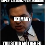 you stupid shit | JAPAN: ATTACKS PEARL HARBOR; GERMANY; YOU STUPID MOTHER FU | image tagged in you stupid shit,wwii,pearl harbor,memes,japan,germany | made w/ Imgflip meme maker