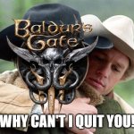 Can't quit BG3! | WHY CAN'T I QUIT YOU! | image tagged in tsla why can't i quit you | made w/ Imgflip meme maker
