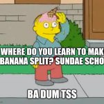 Dad Joke 1 | WHERE DO YOU LEARN TO MAKE A BANANA SPLIT? SUNDAE SCHOOL. BA DUM TSS | image tagged in ralph wiggum ice cream | made w/ Imgflip meme maker