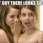Girls be like | THAT GUY THERE LOOKS SO HOT! | image tagged in girls gossiping | made w/ Imgflip meme maker