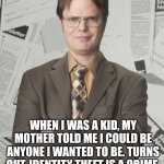 Identity theft | WHEN I WAS A KID, MY MOTHER TOLD ME I COULD BE ANYONE I WANTED TO BE. TURNS OUT, IDENTITY THEFT IS A CRIME. | image tagged in memes,dwight schrute 2,dwight schrute,the office,funny,viral | made w/ Imgflip meme maker