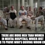 Crazy | THERE ARE MORE MEN THAN WOMEN IN MENTAL HOSPITALS, WHICH JUST GOES TO PROVE WHO’S DRIVING WHOM CRAZY. | image tagged in cuckoo nest | made w/ Imgflip meme maker