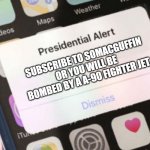 Do it pls | SUBSCRIBE TO SOMACGUFFIN OR YOU WILL BE BOMBED BY A A-90 FIGHTER JET. | image tagged in memes,presidential alert | made w/ Imgflip meme maker