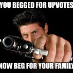 Use this if somebody Begs for upvotes | YOU BEGGED FOR UPVOTES; NOW BEG FOR YOUR FAMILY | image tagged in guy with gun | made w/ Imgflip meme maker