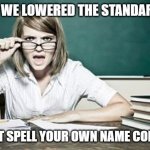 correctly | I KNOW WE LOWERED THE STANDARDS BUT; AT LEAST SPELL YOUR OWN NAME CORRECTLY | image tagged in teacher,correctly,tests are hard,doing my best,misspelled,i still get an a | made w/ Imgflip meme maker